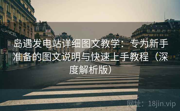 岛遇发电站详细图文教学:专为新手准备的图文说明与快速上手教程(深度解析版) 岛遇发电站详细图文教学:专为新手准备的图文说明与快速上手教程(深度解析版)