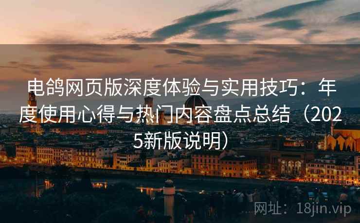 电鸽网页版深度体验与实用技巧:年度使用心得与热门内容盘点总结(2025新版说明) 电鸽网页版深度体验与实用技巧:年度使用心得与热门内容盘点总结(2025新版说明)