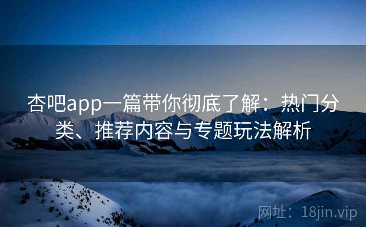 杏吧app一篇带你彻底了解:热门分类、推荐内容与专题玩法解析 杏吧app一篇带你彻底了解:热门分类、推荐内容与专题玩法解析