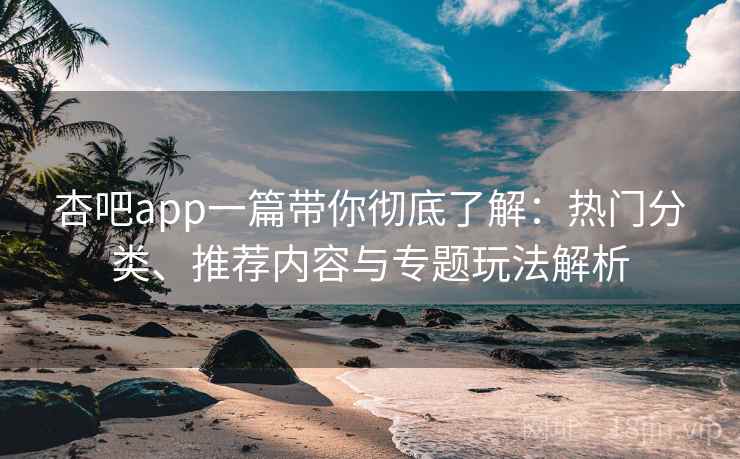 杏吧app一篇带你彻底了解:热门分类、推荐内容与专题玩法解析 杏吧app一篇带你彻底了解:热门分类、推荐内容与专题玩法解析