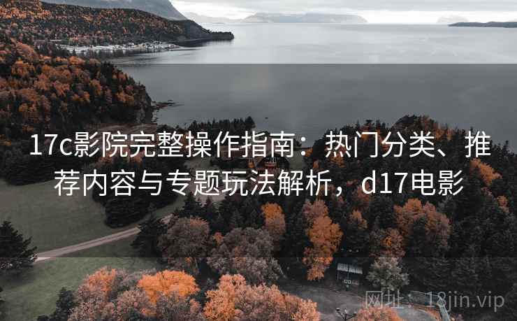 17c影院完整操作指南:热门分类、推荐内容与专题玩法解析,d17电影 17c影院完整操作指南:热门分类、推荐内容与专题玩法解析,d17电影