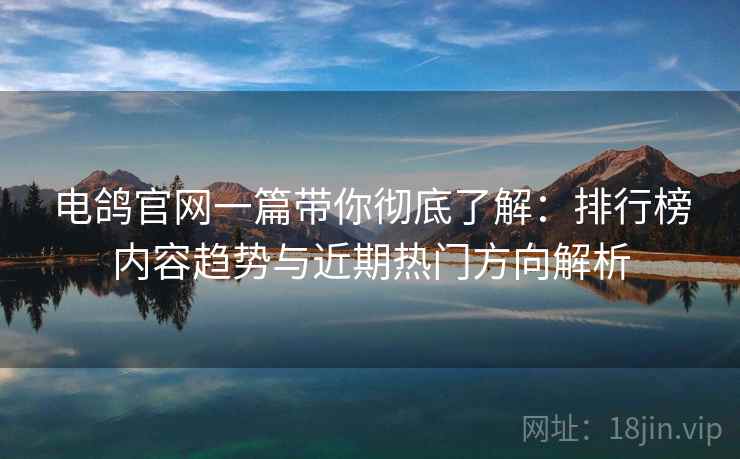 电鸽官网一篇带你彻底了解:排行榜内容趋势与近期热门方向解析 电鸽官网一篇带你彻底了解:排行榜内容趋势与近期热门方向解析