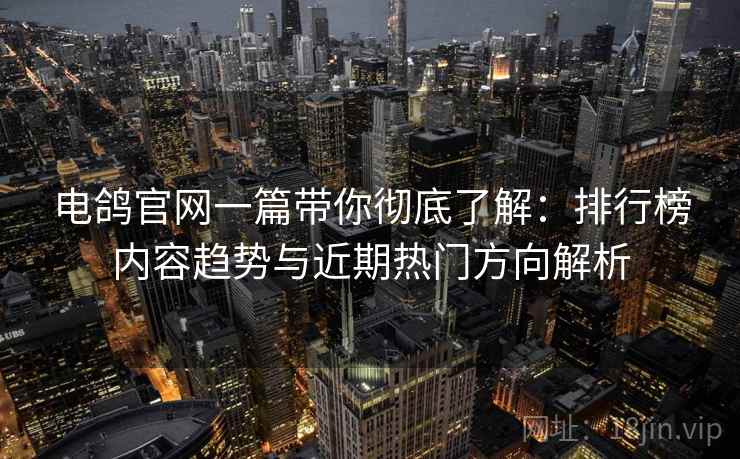 电鸽官网一篇带你彻底了解:排行榜内容趋势与近期热门方向解析 电鸽官网一篇带你彻底了解:排行榜内容趋势与近期热门方向解析