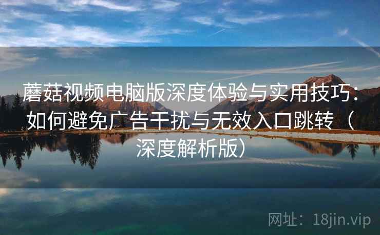 蘑菇视频电脑版深度体验与实用技巧:如何避免广告干扰与无效入口跳转(深度解析版) 蘑菇视频电脑版深度体验与实用技巧:如何避免广告干扰与无效入口跳转(深度解析版)