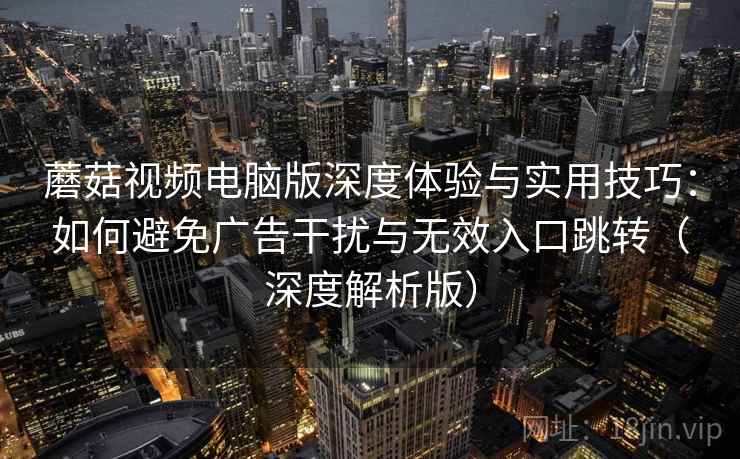 蘑菇视频电脑版深度体验与实用技巧:如何避免广告干扰与无效入口跳转(深度解析版) 蘑菇视频电脑版深度体验与实用技巧:如何避免广告干扰与无效入口跳转(深度解析版)