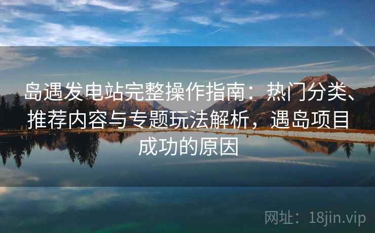 岛遇发电站完整操作指南:热门分类、推荐内容与专题玩法解析,遇岛项目成功的原因 岛遇发电站完整操作指南:热门分类、推荐内容与专题玩法解析,遇岛项目成功的原因
