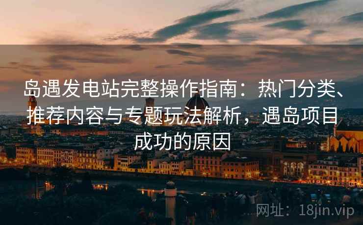 岛遇发电站完整操作指南:热门分类、推荐内容与专题玩法解析,遇岛项目成功的原因 岛遇发电站完整操作指南:热门分类、推荐内容与专题玩法解析,遇岛项目成功的原因