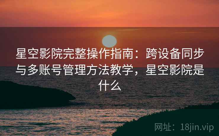星空影院完整操作指南:跨设备同步与多账号管理方法教学,星空影院是什么 星空影院完整操作指南:跨设备同步与多账号管理方法教学,星空影院是什么