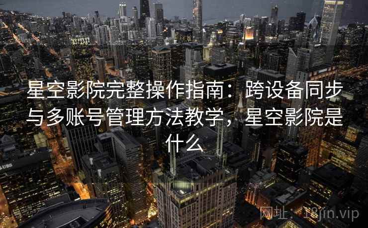 星空影院完整操作指南:跨设备同步与多账号管理方法教学,星空影院是什么 星空影院完整操作指南:跨设备同步与多账号管理方法教学,星空影院是什么