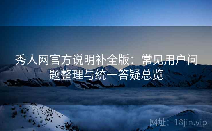 秀人网官方说明补全版:常见用户问题整理与统一答疑总览 秀人网官方说明补全版:常见用户问题整理与统一答疑总览