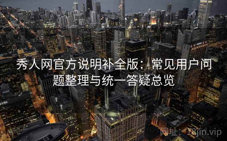 秀人网官方说明补全版:常见用户问题整理与统一答疑总览 秀人网官方说明补全版:常见用户问题整理与统一答疑总览
