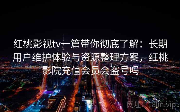 红桃影视tv一篇带你彻底了解:长期用户维护体验与资源整理方案,红桃影院充值会员会盗号吗 红桃影视tv一篇带你彻底了解:长期用户维护体验与资源整理方案,红桃影院充值会员会盗号吗