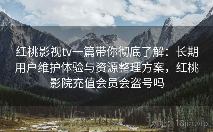 红桃影视tv一篇带你彻底了解:长期用户维护体验与资源整理方案,红桃影院充值会员会盗号吗 红桃影视tv一篇带你彻底了解:长期用户维护体验与资源整理方案,红桃影院充值会员会盗号吗