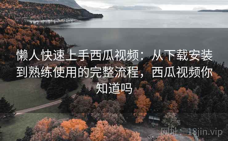 懒人快速上手西瓜视频:从下载安装到熟练使用的完整流程,西瓜视频你知道吗 懒人快速上手西瓜视频:从下载安装到熟练使用的完整流程,西瓜视频你知道吗