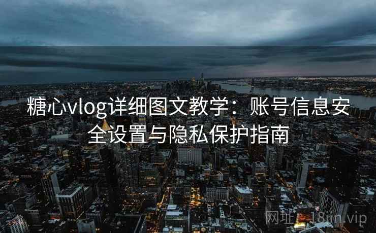 糖心vlog详细图文教学:账号信息安全设置与隐私保护指南 糖心vlog详细图文教学:账号信息安全设置与隐私保护指南