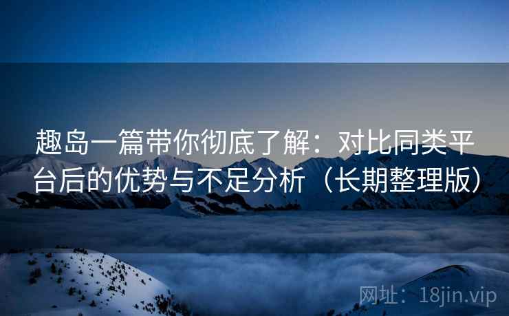 趣岛一篇带你彻底了解:对比同类平台后的优势与不足分析(长期整理版) 趣岛一篇带你彻底了解:对比同类平台后的优势与不足分析(长期整理版)