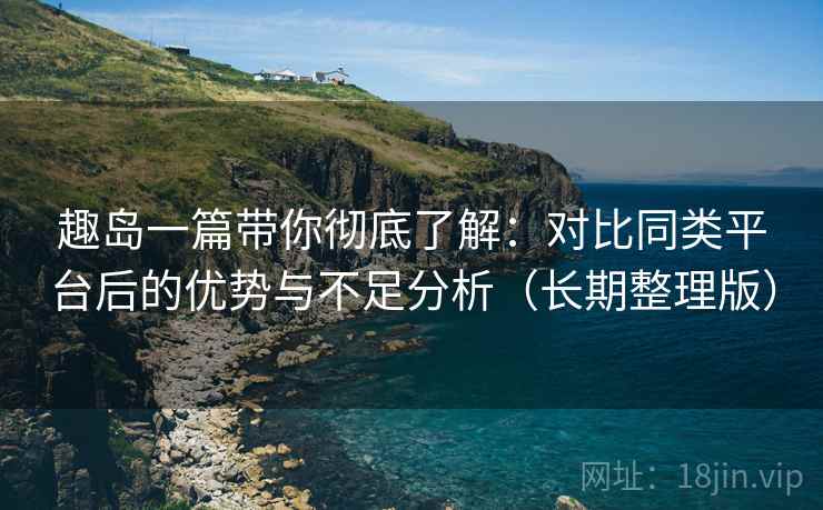 趣岛一篇带你彻底了解:对比同类平台后的优势与不足分析(长期整理版) 趣岛一篇带你彻底了解:对比同类平台后的优势与不足分析(长期整理版)