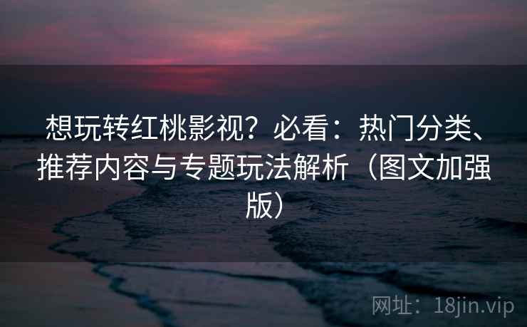 想玩转红桃影视?必看:热门分类、推荐内容与专题玩法解析(图文加强版) 想玩转红桃影视?必看:热门分类、推荐内容与专题玩法解析(图文加强版)