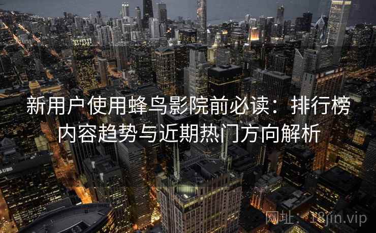 新用户使用蜂鸟影院前必读:排行榜内容趋势与近期热门方向解析 新用户使用蜂鸟影院前必读:排行榜内容趋势与近期热门方向解析