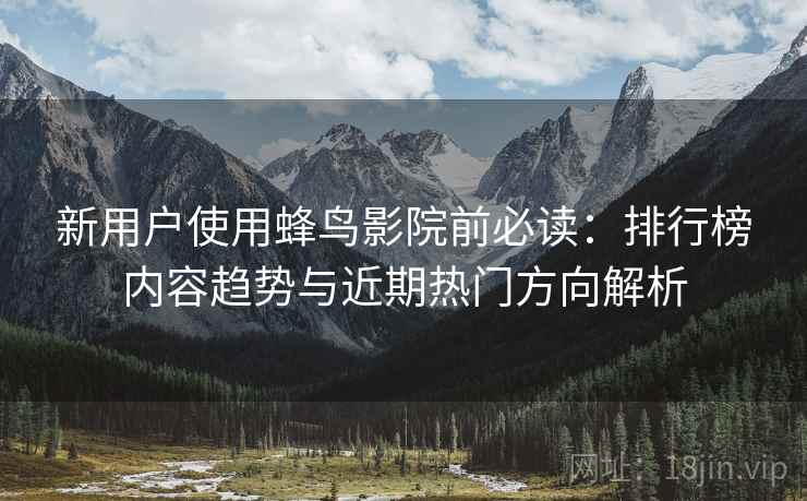 新用户使用蜂鸟影院前必读:排行榜内容趋势与近期热门方向解析 新用户使用蜂鸟影院前必读:排行榜内容趋势与近期热门方向解析