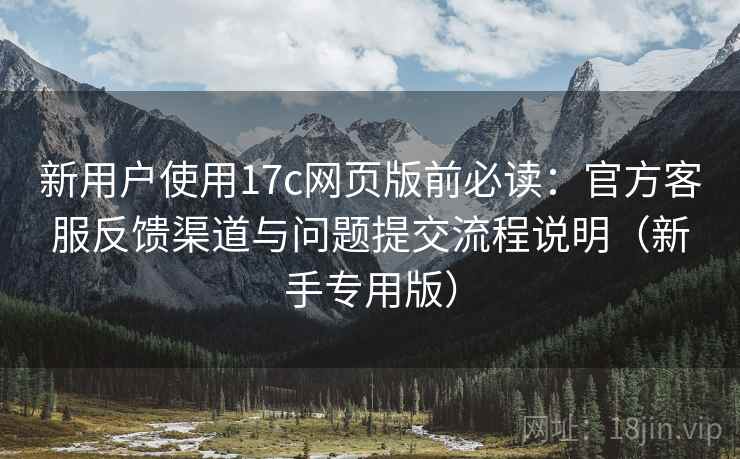 新用户使用17c网页版前必读:官方客服反馈渠道与问题提交流程说明(新手专用版) 新用户使用17c网页版前必读:官方客服反馈渠道与问题提交流程说明(新手专用版)