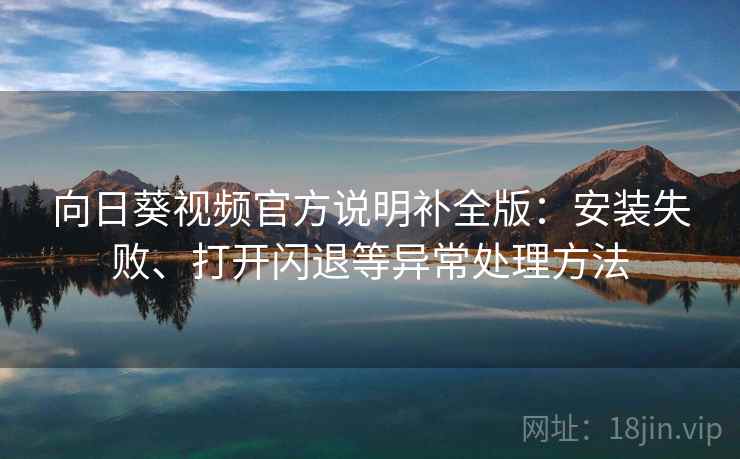 向日葵视频官方说明补全版:安装失败、打开闪退等异常处理方法 向日葵视频官方说明补全版:安装失败、打开闪退等异常处理方法