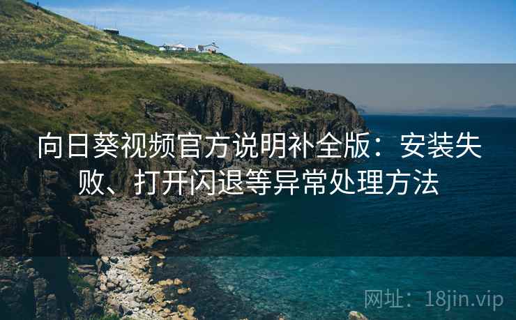 向日葵视频官方说明补全版:安装失败、打开闪退等异常处理方法 向日葵视频官方说明补全版:安装失败、打开闪退等异常处理方法