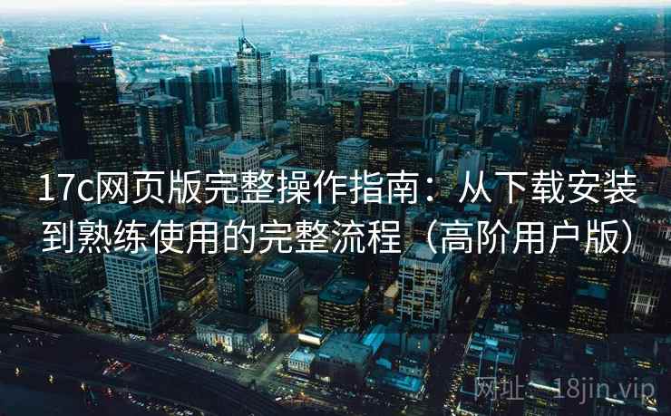 17c网页版完整操作指南:从下载安装到熟练使用的完整流程(高阶用户版) 17c网页版完整操作指南:从下载安装到熟练使用的完整流程(高阶用户版)