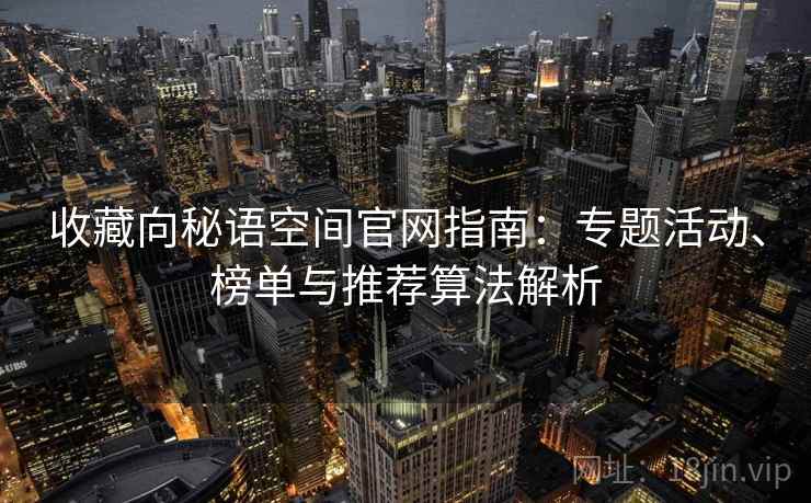 收藏向秘语空间官网指南:专题活动、榜单与推荐算法解析 收藏向秘语空间官网指南:专题活动、榜单与推荐算法解析