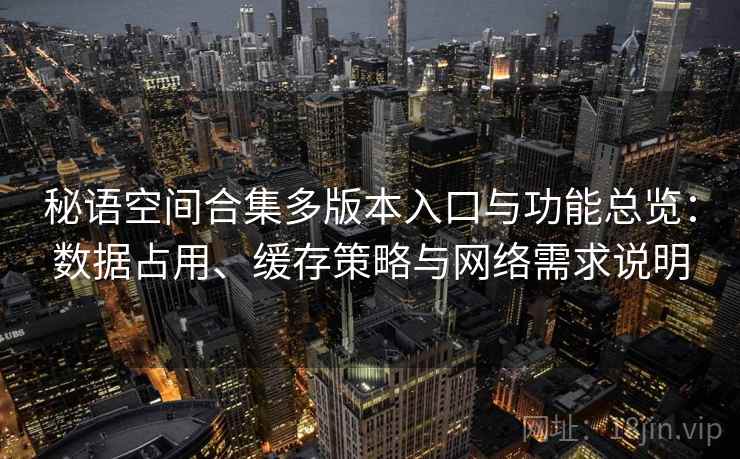 秘语空间合集多版本入口与功能总览:数据占用、缓存策略与网络需求说明 秘语空间合集多版本入口与功能总览:数据占用、缓存策略与网络需求说明