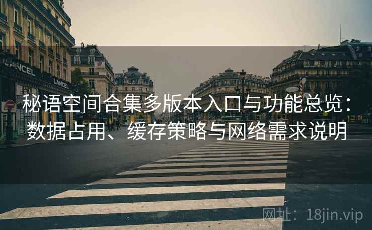 秘语空间合集多版本入口与功能总览:数据占用、缓存策略与网络需求说明 秘语空间合集多版本入口与功能总览:数据占用、缓存策略与网络需求说明