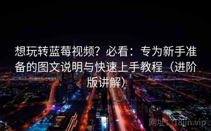 想玩转蓝莓视频?必看:专为新手准备的图文说明与快速上手教程(进阶版讲解) 想玩转蓝莓视频?必看:专为新手准备的图文说明与快速上手教程(进阶版讲解)