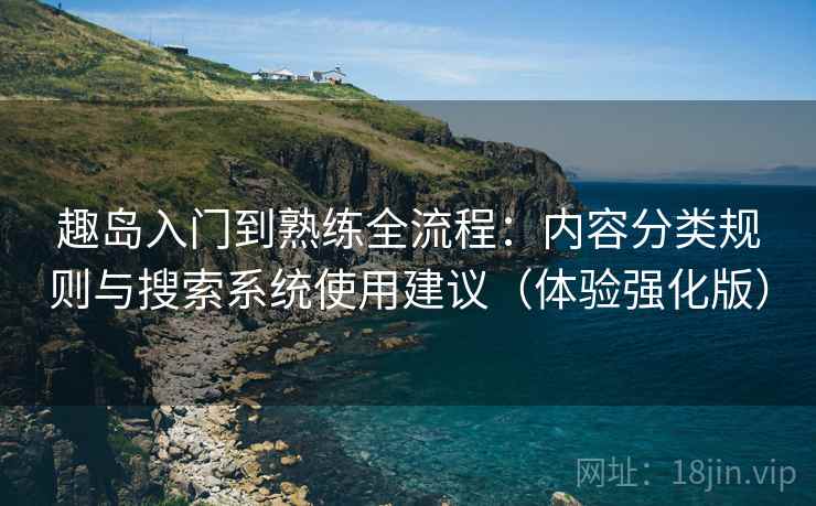 趣岛入门到熟练全流程:内容分类规则与搜索系统使用建议(体验强化版) 趣岛入门到熟练全流程:内容分类规则与搜索系统使用建议(体验强化版)