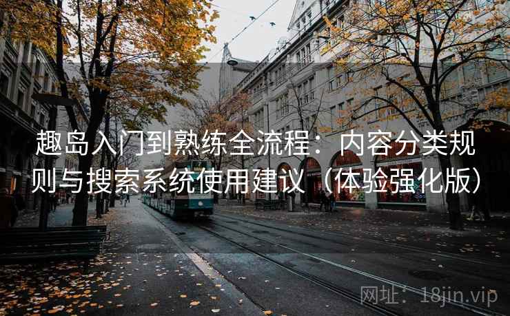 趣岛入门到熟练全流程:内容分类规则与搜索系统使用建议(体验强化版) 趣岛入门到熟练全流程:内容分类规则与搜索系统使用建议(体验强化版)