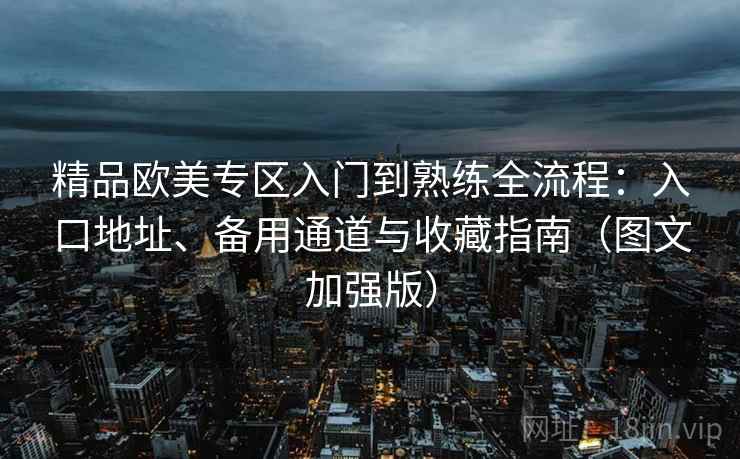 精品欧美专区入门到熟练全流程:入口地址、备用通道与收藏指南(图文加强版) 精品欧美专区入门到熟练全流程:入口地址、备用通道与收藏指南(图文加强版)