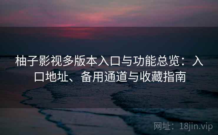 柚子影视多版本入口与功能总览:入口地址、备用通道与收藏指南 柚子影视多版本入口与功能总览:入口地址、备用通道与收藏指南