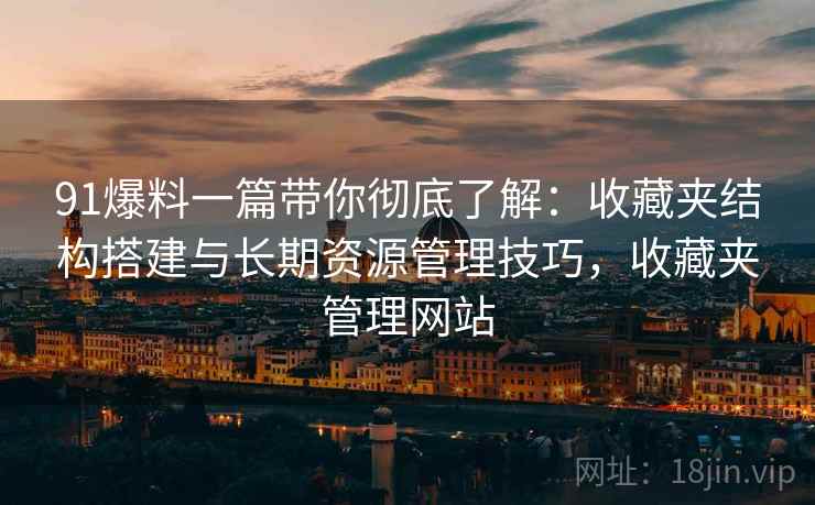 91爆料一篇带你彻底了解:收藏夹结构搭建与长期资源管理技巧,收藏夹管理网站 91爆料一篇带你彻底了解:收藏夹结构搭建与长期资源管理技巧,收藏夹管理网站