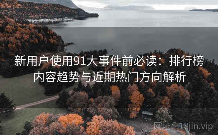 新用户使用91大事件前必读:排行榜内容趋势与近期热门方向解析 新用户使用91大事件前必读:排行榜内容趋势与近期热门方向解析