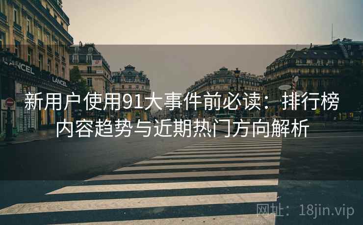 新用户使用91大事件前必读:排行榜内容趋势与近期热门方向解析 新用户使用91大事件前必读:排行榜内容趋势与近期热门方向解析