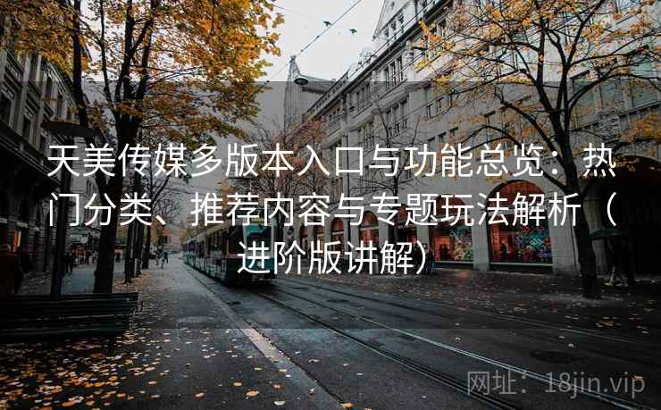 天美传媒多版本入口与功能总览:热门分类、推荐内容与专题玩法解析(进阶版讲解) 天美传媒多版本入口与功能总览:热门分类、推荐内容与专题玩法解析(进阶版讲解)