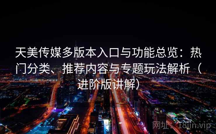 天美传媒多版本入口与功能总览:热门分类、推荐内容与专题玩法解析(进阶版讲解) 天美传媒多版本入口与功能总览:热门分类、推荐内容与专题玩法解析(进阶版讲解)