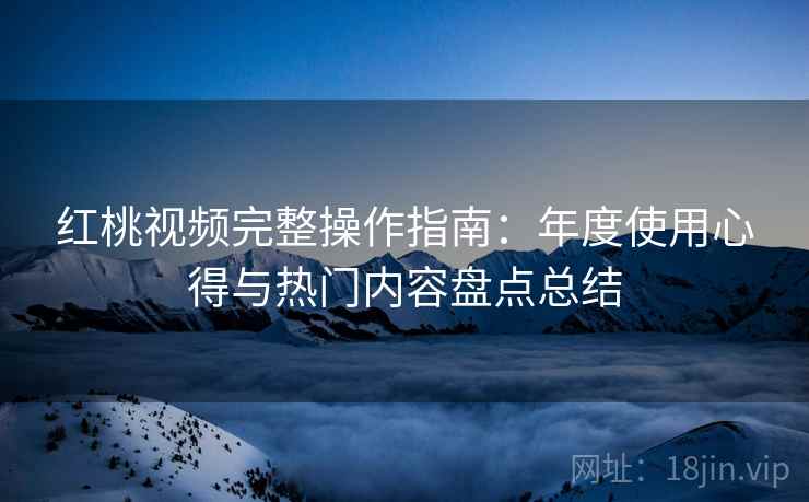 红桃视频完整操作指南:年度使用心得与热门内容盘点总结 红桃视频完整操作指南:年度使用心得与热门内容盘点总结