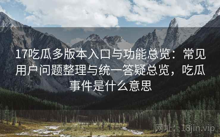 17吃瓜多版本入口与功能总览:常见用户问题整理与统一答疑总览,吃瓜事件是什么意思 17吃瓜多版本入口与功能总览:常见用户问题整理与统一答疑总览,吃瓜事件是什么意思