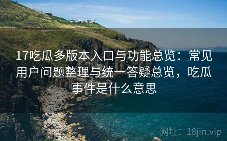 17吃瓜多版本入口与功能总览:常见用户问题整理与统一答疑总览,吃瓜事件是什么意思 17吃瓜多版本入口与功能总览:常见用户问题整理与统一答疑总览,吃瓜事件是什么意思