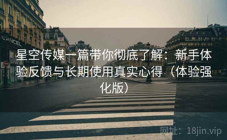 星空传媒一篇带你彻底了解:新手体验反馈与长期使用真实心得(体验强化版) 星空传媒一篇带你彻底了解:新手体验反馈与长期使用真实心得(体验强化版)