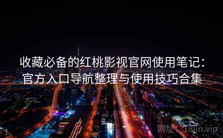 收藏必备的红桃影视官网使用笔记:官方入口导航整理与使用技巧合集 收藏必备的红桃影视官网使用笔记:官方入口导航整理与使用技巧合集