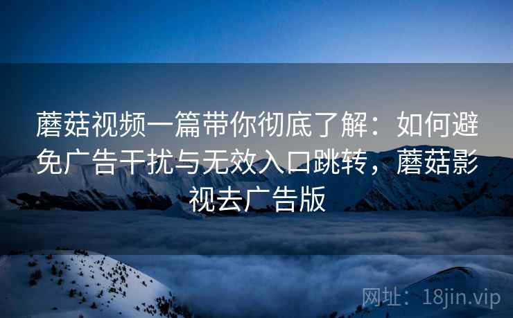 蘑菇视频一篇带你彻底了解:如何避免广告干扰与无效入口跳转,蘑菇影视去广告版 蘑菇视频一篇带你彻底了解:如何避免广告干扰与无效入口跳转,蘑菇影视去广告版