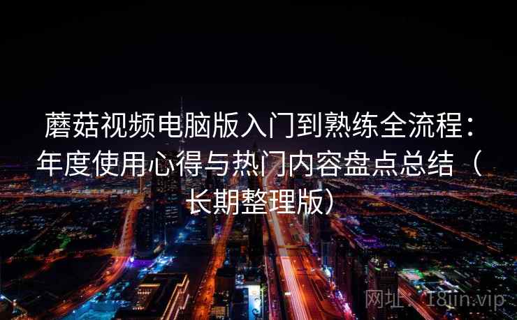 蘑菇视频电脑版入门到熟练全流程:年度使用心得与热门内容盘点总结(长期整理版) 蘑菇视频电脑版入门到熟练全流程:年度使用心得与热门内容盘点总结(长期整理版)