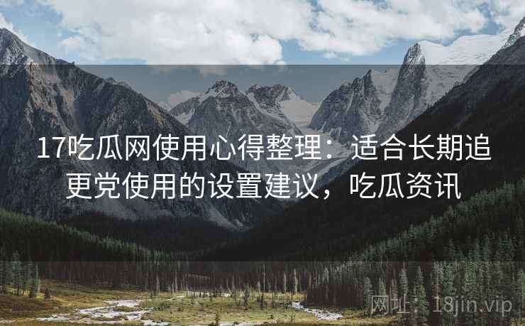 17吃瓜网使用心得整理:适合长期追更党使用的设置建议,吃瓜资讯 17吃瓜网使用心得整理:适合长期追更党使用的设置建议,吃瓜资讯