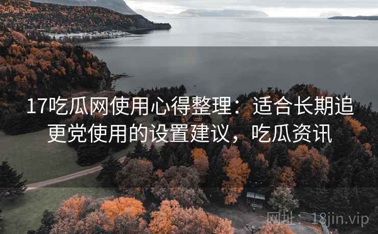 17吃瓜网使用心得整理:适合长期追更党使用的设置建议,吃瓜资讯 17吃瓜网使用心得整理:适合长期追更党使用的设置建议,吃瓜资讯